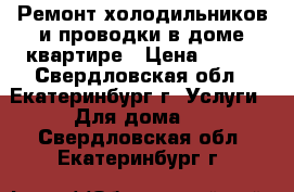 Ремонт холодильников и проводки в доме,квартире › Цена ­ 300 - Свердловская обл., Екатеринбург г. Услуги » Для дома   . Свердловская обл.,Екатеринбург г.